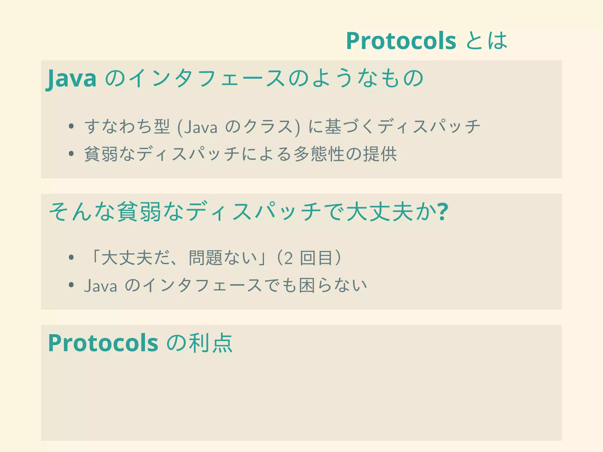 Protocols とは
Java のインタフェースのようなもの
• すなわち型 (Java のクラス) に基づくディスパッチ
• 貧弱なディスパッチによる多態性の提供
そんな貧弱なディスパッチで大丈夫か?
• 「大丈夫だ、問題ない」（2 回目）
• Java のインタフェースでも困らない
Protocols の利点
 