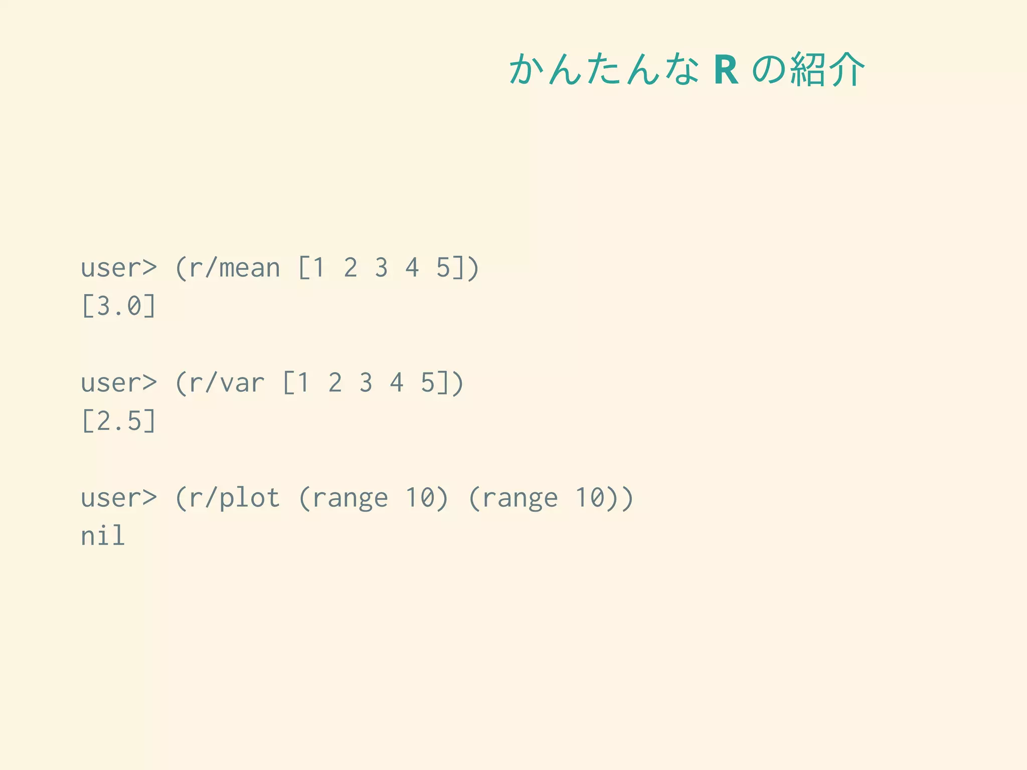 かんたんな R の紹介
user> (r/mean [1 2 3 4 5])
[3.0]
user> (r/var [1 2 3 4 5])
[2.5]
user> (r/plot (range 10) (range 10))
nil
 