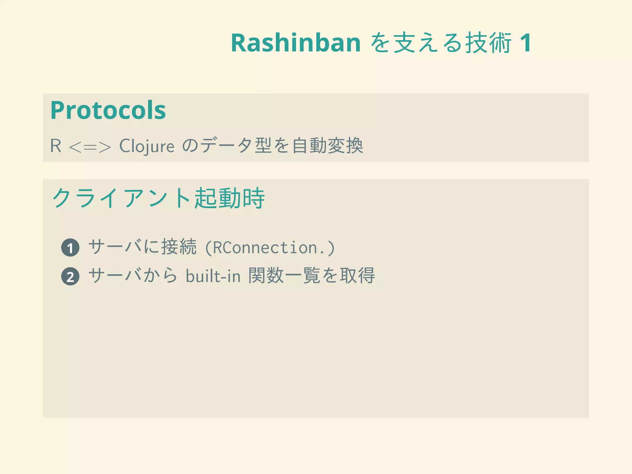 Rashinban を支える技術 1
Protocols
R <=> Clojure のデータ型を自動変換
クライアント起動時
1 サーバに接続 (RConnection.)
2 サーバから built-in 関数一覧を取得
 