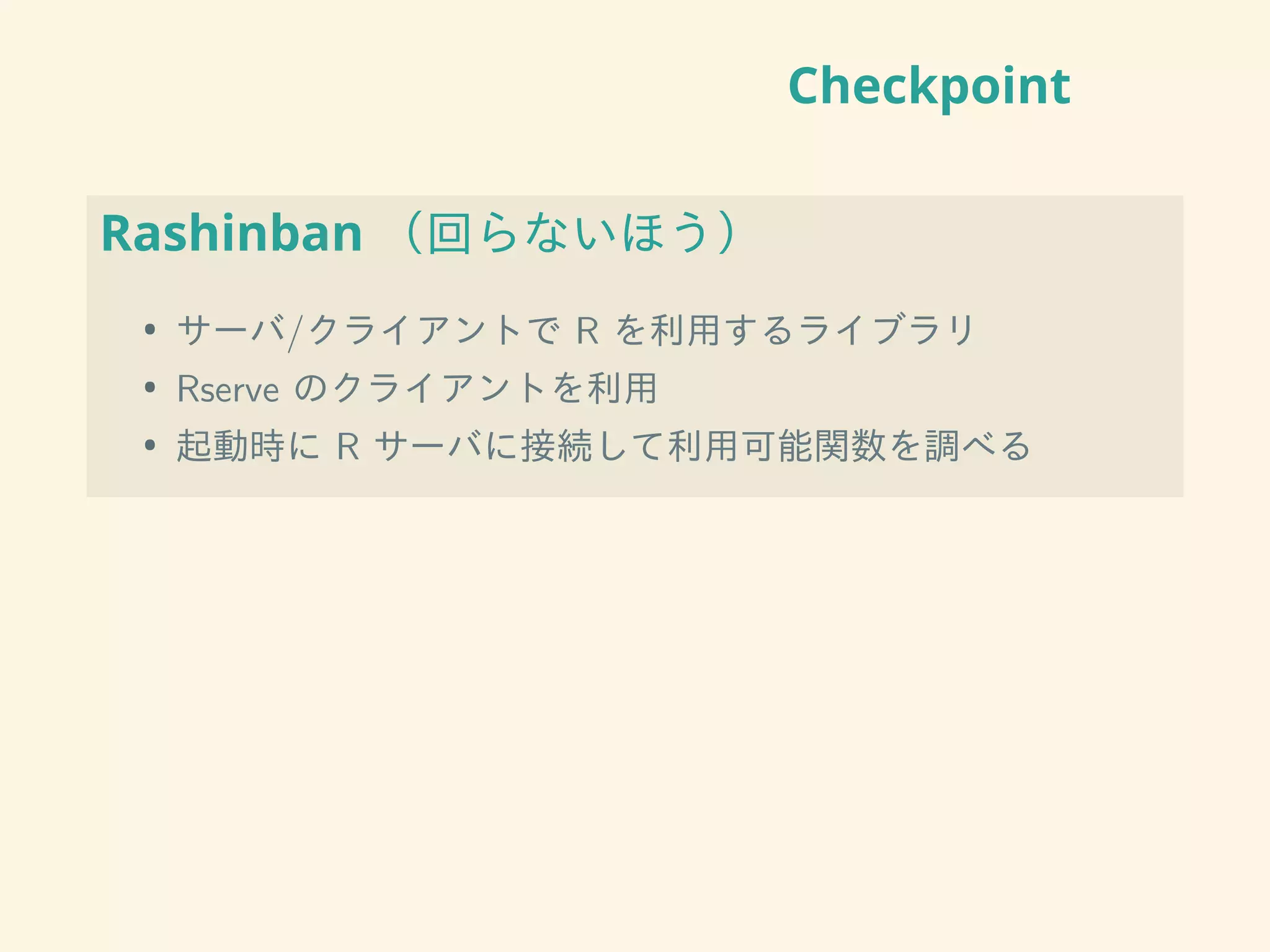 Checkpoint
Rashinban （回らないほう）
• サーバ/クライアントで R を利用するライブラリ
• Rserve のクライアントを利用
• 起動時に R サーバに接続して利用可能関数を調べる
 
