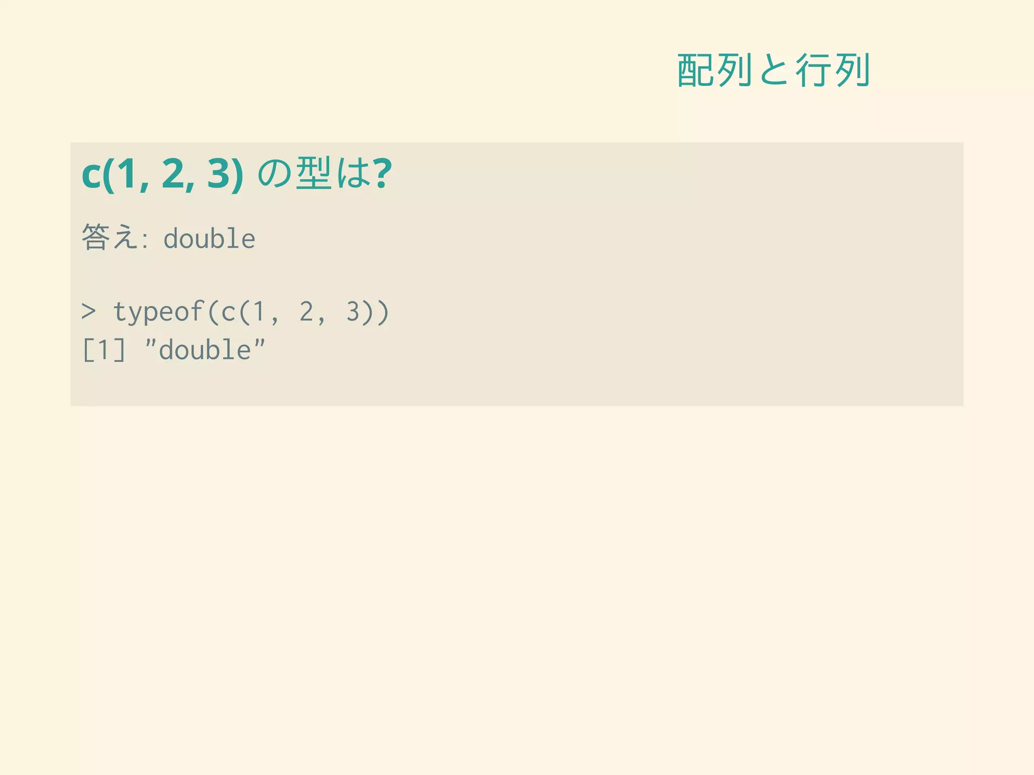 配列と行列
c(1, 2, 3) の型は?
答え: double
> typeof(c(1, 2, 3))
[1] "double"
 