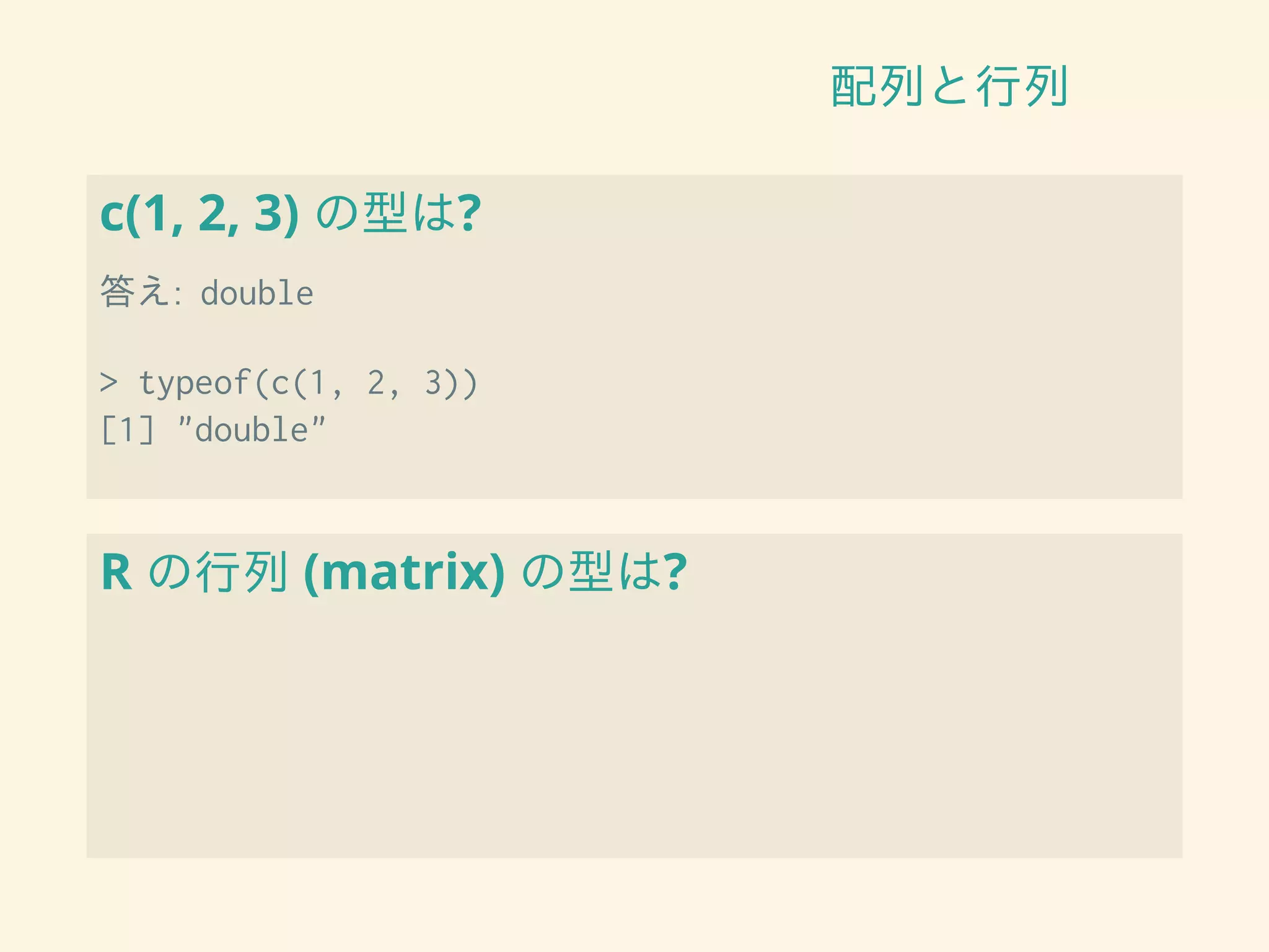 配列と行列
c(1, 2, 3) の型は?
答え: double
> typeof(c(1, 2, 3))
[1] "double"
R の行列 (matrix) の型は?
 