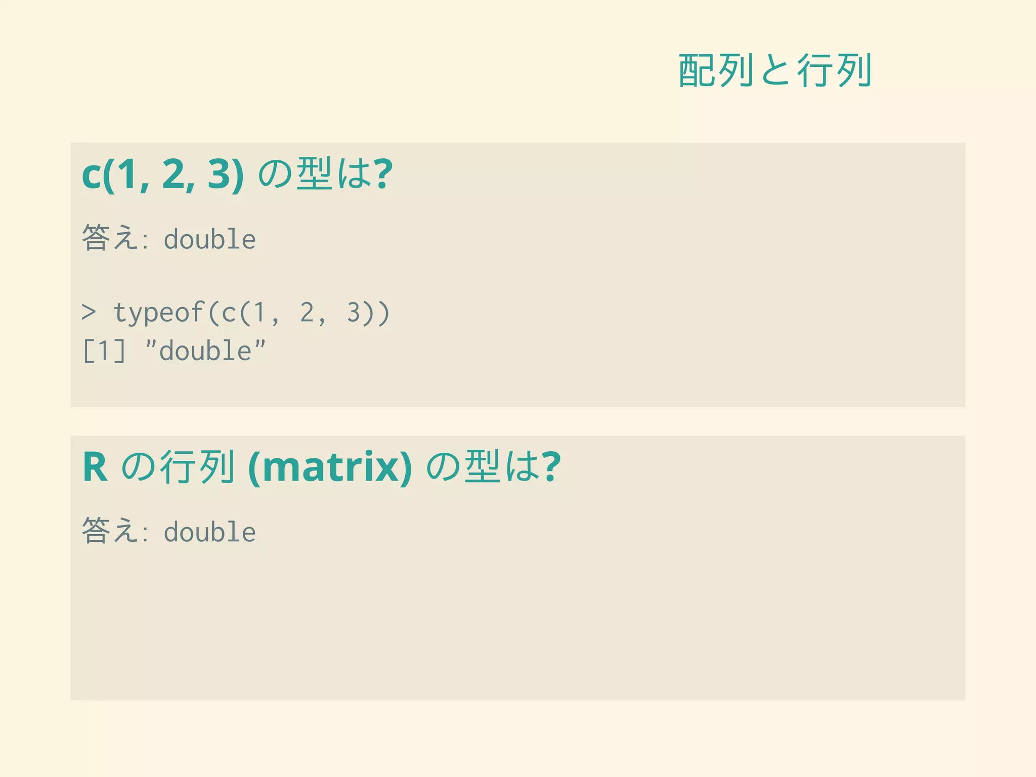 配列と行列
c(1, 2, 3) の型は?
答え: double
> typeof(c(1, 2, 3))
[1] "double"
R の行列 (matrix) の型は?
答え: double
 