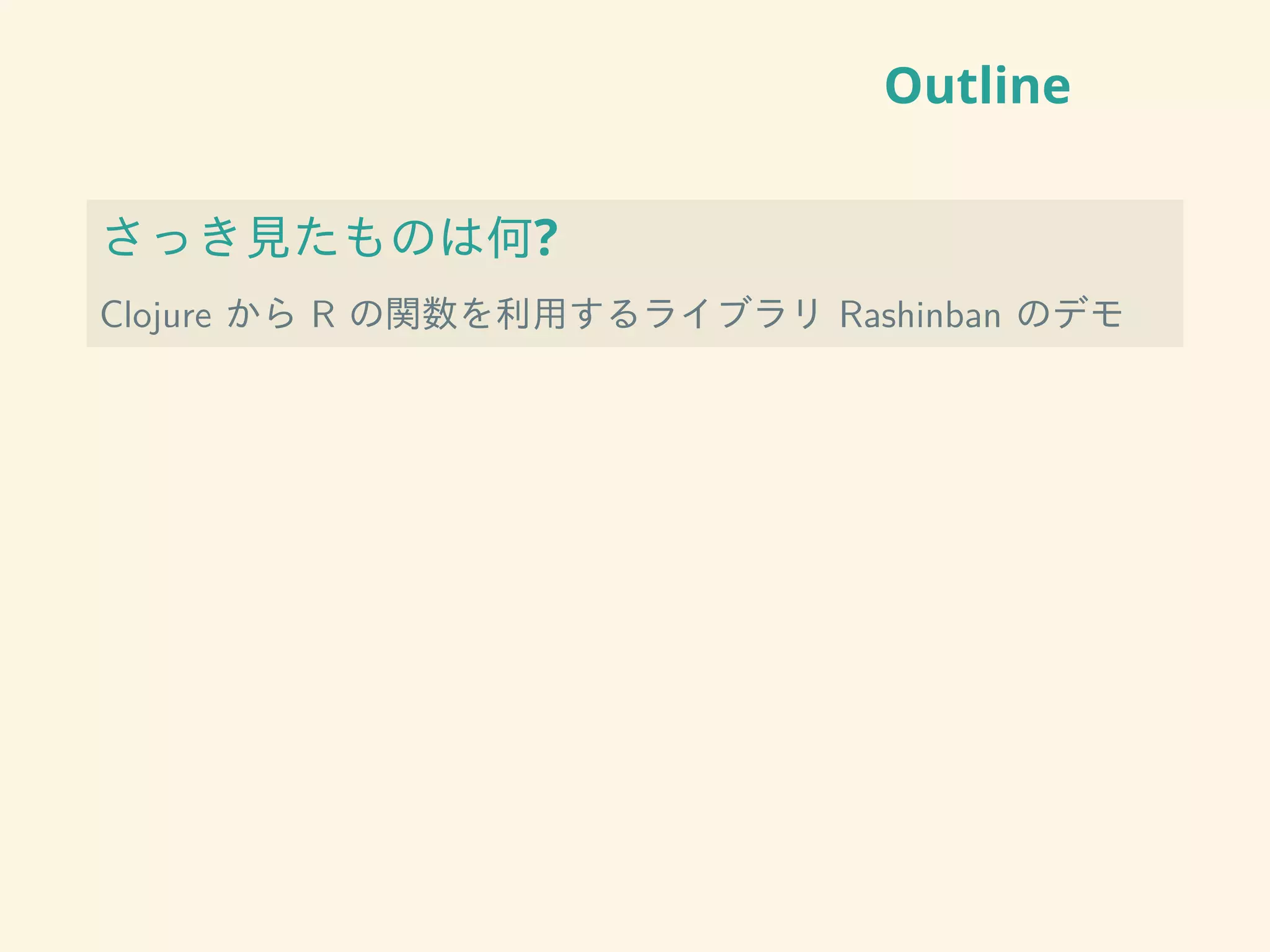 Outline
さっき見たものは何?
Clojure から R の関数を利用するライブラリ Rashinban のデモ
 