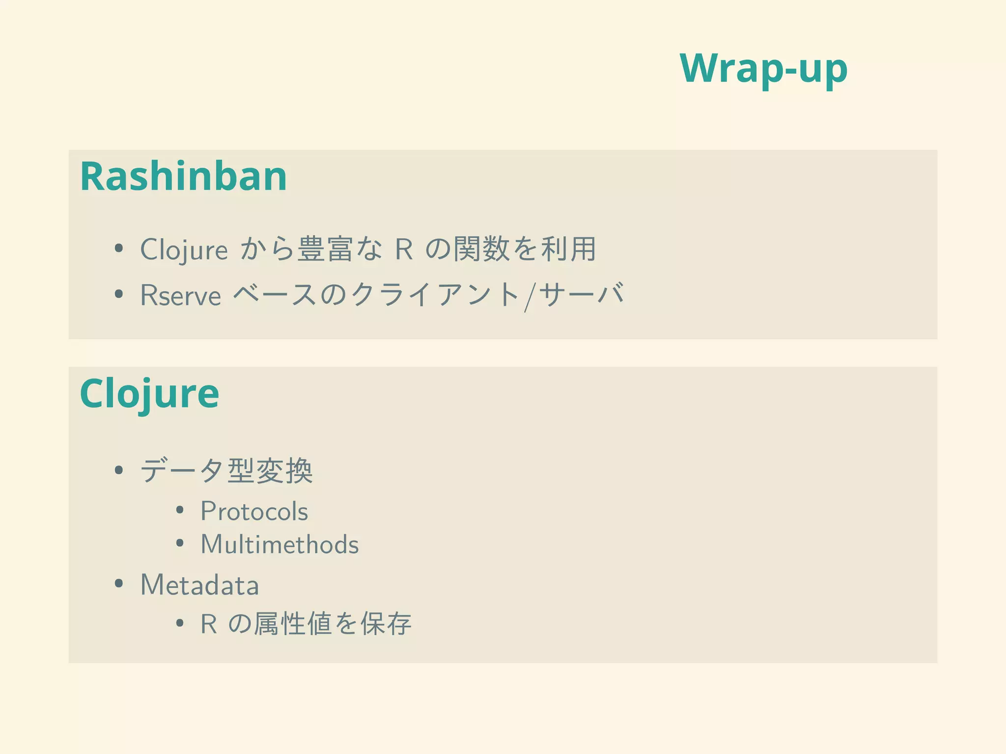 Wrap-up
Rashinban
• Clojure から豊富な R の関数を利用
• Rserve ベースのクライアント/サーバ
Clojure
• データ型変換
• Protocols
• Multimethods
• Metadata
• R の属性値を保存
 