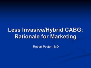 Less Invasive/Hybrid CABG:
Rationale for Marketing
Robert Poston, MD
 