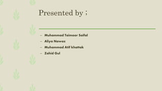 Presented by ;
– Muhammad Taimoor Saifal
– Aliya Nawaz
– Muhammad Atif khattak
– Zahid Gul
 