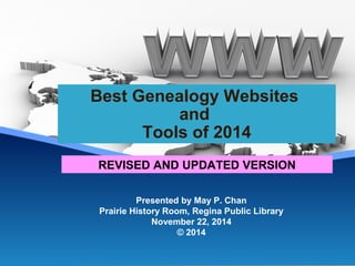Best Genealogy Websites 
and 
Tools of 2014 
REVISED AND UPDATED VERSION 
Presented by May P. Chan 
Prairie History Room, Regina Public Library 
November 22, 2014 
© 2014 
 