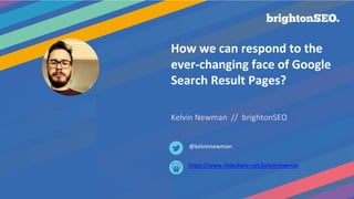 How we can respond to the
ever-changing face of Google
Search Result Pages?
Kelvin Newman // brightonSEO
https://www.slideshare.net/kelvinnewman
@kelvinnewman
 