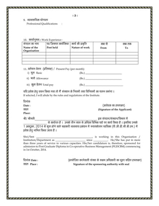 : 2 : 
9. Ì¾ããÌãÔãããä¾ã‡ãŠ ¾ããñØ¾ã¦ãã 
Professional Qualifications : 
10. ‡ãŠã¾ããÃ¶ãì¼ãÌã / Work Experience : 
ÔãâØãŸ¶ã ‡ãŠã ¶ãã½ã 
Name of the 
Organisation 
¹ãª ãä•ãÔã¹ãÀ ‡ãŠã¾ãÃãä‡ãŠ¾ãã 
Post held 
‡ãŠã¾ãÃ ‡ãŠãè ¹ãÆ‡ãŠðãä¦ã 
Nature of work 
‡ãŠºã Ôãñ 
From 
‡ãŠºã ¦ã‡ãŠ 
To 
11. Ìã¦ãÃ½ãã¶ã Ìãñ¦ã¶ã (¹ãÆãä¦ã½ããÖ) / Present Pay (per month): 
i) ½ãîÊã Basic (Rs.) ____________________________ 
ii) ¼ã¦¦ãñ Allowance (Rs.) ____________________________ 
iii) ‡ãŠìÊã Ìãñ¦ã¶ã Total pay (Rs.) _____________________________ 
¾ããäª ¹ãÆÌãñÍã Öñ¦ãì Þã¾ã¶ã ãä‡ãŠ¾ãã Øã¾ãã ¦ããñ ½ãõâ ÔãâÔ©ãã¶ã ‡ãŠñ ãä¶ã¾ã½ããñâ ¦ã©ãã ãäÌããä¶ã¾ã½ããñâ ‡ãŠã ¹ããÊã¶ã ‡ãŠÁâØãã ý 
If selected, I will abide by the rules and regulations of the Institute. 
ãäª¶ããâ‡ãŠ 
Date : (‚ããÌãñª‡ãŠ ‡ãŠã ÖÔ¦ããàãÀ) 
Ô©ãÊã (Signature of the Applicant) 
Place: 
Ñããè/ Ñããè½ã¦ããè____________________________________ ƒÔã ÔãâØãŸ¶ã/ÔãâÔ©ãã¶ã/ãäÌã¼ããØã ½ãñâ 
______________ Ôãñ ‡ãŠã¾ãÃÀ¦ã Öõ ý „¶ã‡ãŠãñ ¦ããè¶ã ÔããÊã Ôãñ ‚ããä£ã‡ãŠ ãäÌããä¼ã¸ã ¹ãªãò ¹ãÀ ‡ãŠã¾ãÃ ãä‡ãŠ¾ãã Öõ ý ƒÔããäÊã† „¶ã‡ãŠãñ 
1 ‚ã‡ã‹›îºãÀ, 2014 Ôãñ ÍãìÁ Öãñ¶ãñ ÌããÊãñ ÔãÖ‡ãŠãÀãè Ì¾ãÌãÔãã¾ã ¹ãÆºãâ£ã¶ã ½ãñâ Ô¶ãã¦ã‡ãŠãñ¦¦ãÀ ¹ãªãäÌã‡ãŠã (¹ããè.•ããè.¡ãè.Ôããè.ºããè.†½ã.) ½ãñâ 
¹ãÆÌãñÍã Öñ¦ãì ¶ãããä½ã¦ã ãä‡ãŠ¾ãã •ãã¦ãã Öõ ý 
Shri/Smt ___________________________________________, is working in this Organisation / 
Institution/Department as _______________________ since ___________. He/She has put in more 
than three years of service in various capacities. His/her candidature is, therefore, sponsored for 
admission to Post Graduate Diploma in Co-operative Business Management (PGDCBM) commencing 
in 1st October, 2014. 
ãäª¶ããâ‡ãŠ Date : (¹ãÆã¾ããñãä•ã¦ã ‡ãŠÀ¶ãñÌããÊããè ÔãâÔ©ãã ‡ãŠñ Ôãàã½ã ‚ããä£ã‡ãŠãÀãè ‡ãŠã ½ãîÖÀ ÔããäÖ¦ã ÖÔ¦ããàãÀ) 
Ô©ãÊã Place : Signature of the sponsoring authority with seal 
