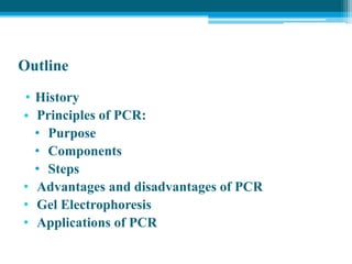 Outline
• History
• Principles of PCR:
• Purpose
• Components
• Steps
• Advantages and disadvantages of PCR
• Gel Electrophoresis
• Applications of PCR
 