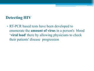 Detecting HIV
• RT-PCR based tests have been developed to
enumerate the amount of virus in a person's blood
‘viral load' there by allowing physicians to check
their patients' disease progression
 