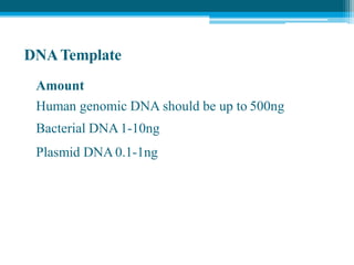 DNATemplate
Amount
Human genomic DNA should be up to 500ng
Bacterial DNA1-10ng
Plasmid DNA 0.1-1ng
 