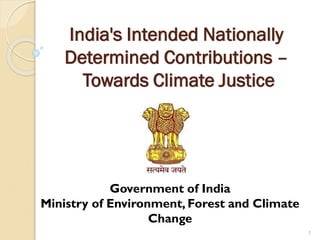 India's Intended Nationally
Determined Contributions –
Towards Climate Justice
1
Government of India
Ministry of Environment, Forest and Climate
Change
 