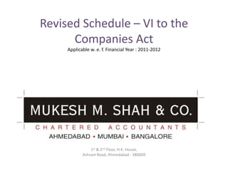 Revised Schedule – VI to the 
      Companies Act
     Applicable w. e. f. Financial Year : 2011‐2012




                1st & 2nd Floor, H.K. House,
            Ashram Road, Ahmedabad ‐ 380009
 