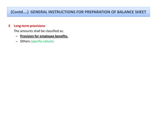 (Contd….)  GENERAL INSTRUCTIONS FOR PREPARATION OF BALANCE SHEET


E    Long‐term provisions
     The amounts shall be classified as:
      – Provision for employee benefits.
                         p y
      – Others (specify nature).
 