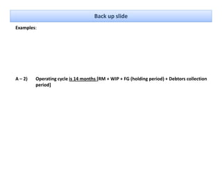 Back up slide
Examples: 




A – 2)   Operating cycle is 14 months [RM + WIP + FG (holding period) + Debtors collection 
         period]
 