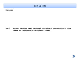 Back up slide
Examples: 




A – 9)   Since such Finished goods inventory is held primarily for the purpose of being 
         traded, the same should be classified as “Current”. 
 