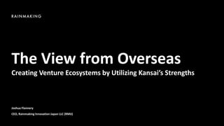 The View from Overseas
Creating Venture Ecosystems by Utilizing Kansai’s Strengths
Joshua Flannery
CEO, Rainmaking Innovation Japan LLC (RMIJ)
 