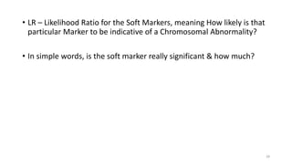• LR – Likelihood Ratio for the Soft Markers, meaning How likely is that
particular Marker to be indicative of a Chromosomal Abnormality?
• In simple words, is the soft marker really significant & how much?
28
 