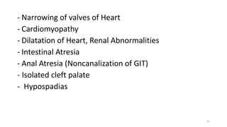 - Narrowing of valves of Heart
- Cardiomyopathy
- Dilatation of Heart, Renal Abnormalities
- Intestinal Atresia
- Anal Atresia (Noncanalization of GIT)
- Isolated cleft palate
- Hypospadias
41
 