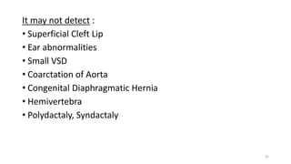 It may not detect :
• Superficial Cleft Lip
• Ear abnormalities
• Small VSD
• Coarctation of Aorta
• Congenital Diaphragmatic Hernia
• Hemivertebra
• Polydactaly, Syndactaly
42
 