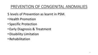 PREVENTION OF CONGENITAL ANOMALIES
5 levels of Prevention as learnt in PSM.
• Health Promotion
• Specific Protection
• Early Diagnosis & Treatment
• Disability Limitation
• Rehabilitation
44
 