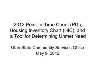 2012 Point-In-Time Count (PIT),
Housing Inventory Chart (HIC), and
a Tool for Determining Unmet Need

Utah State Community Services Office
            May 9, 2012
 