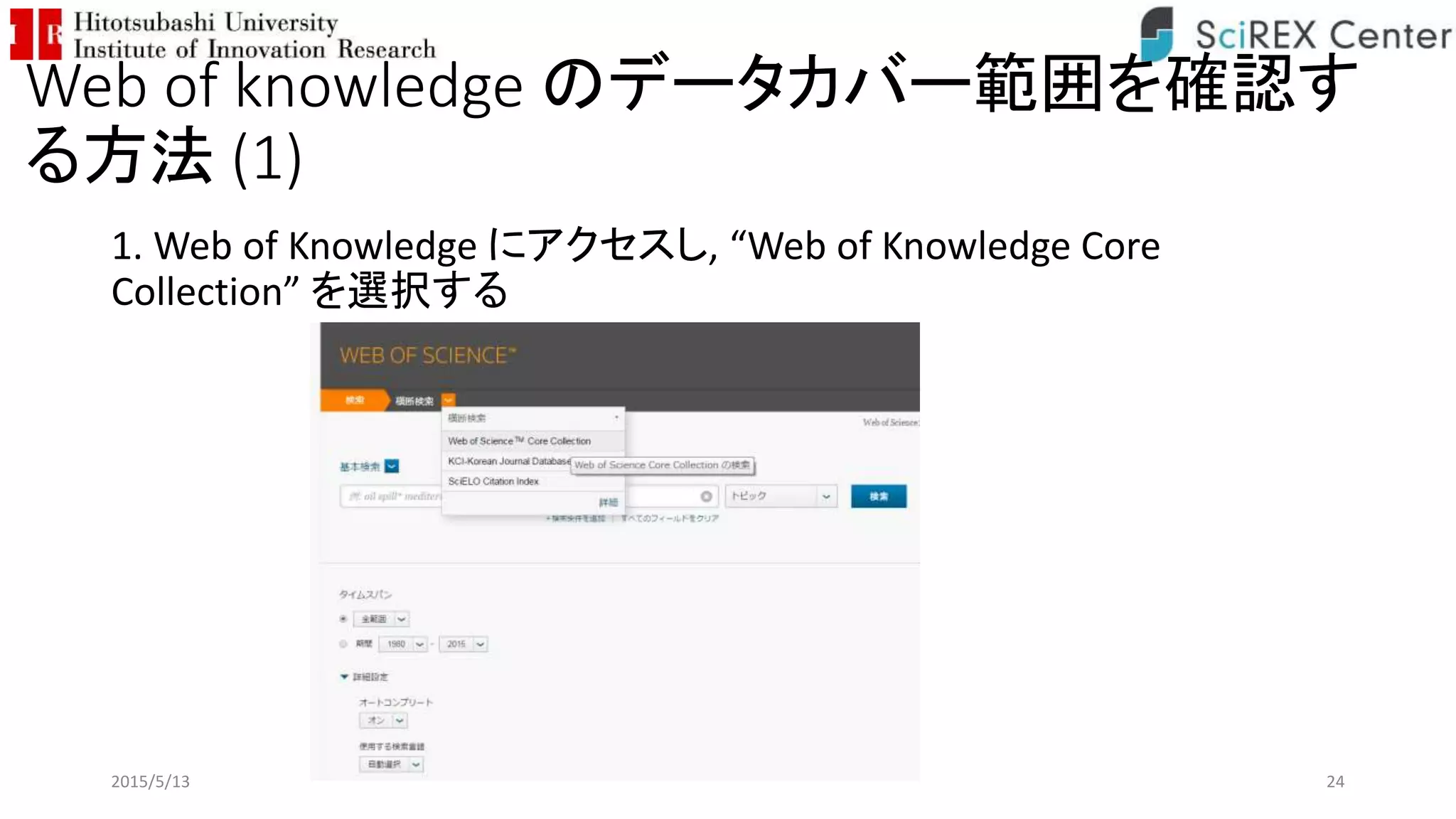 Web of knowledge のデータカバー範囲を確認す
る方法 (1)
1. Web of Knowledge にアクセスし, “Web of Knowledge Core
Collection” を選択する
2015/5/13 24
 