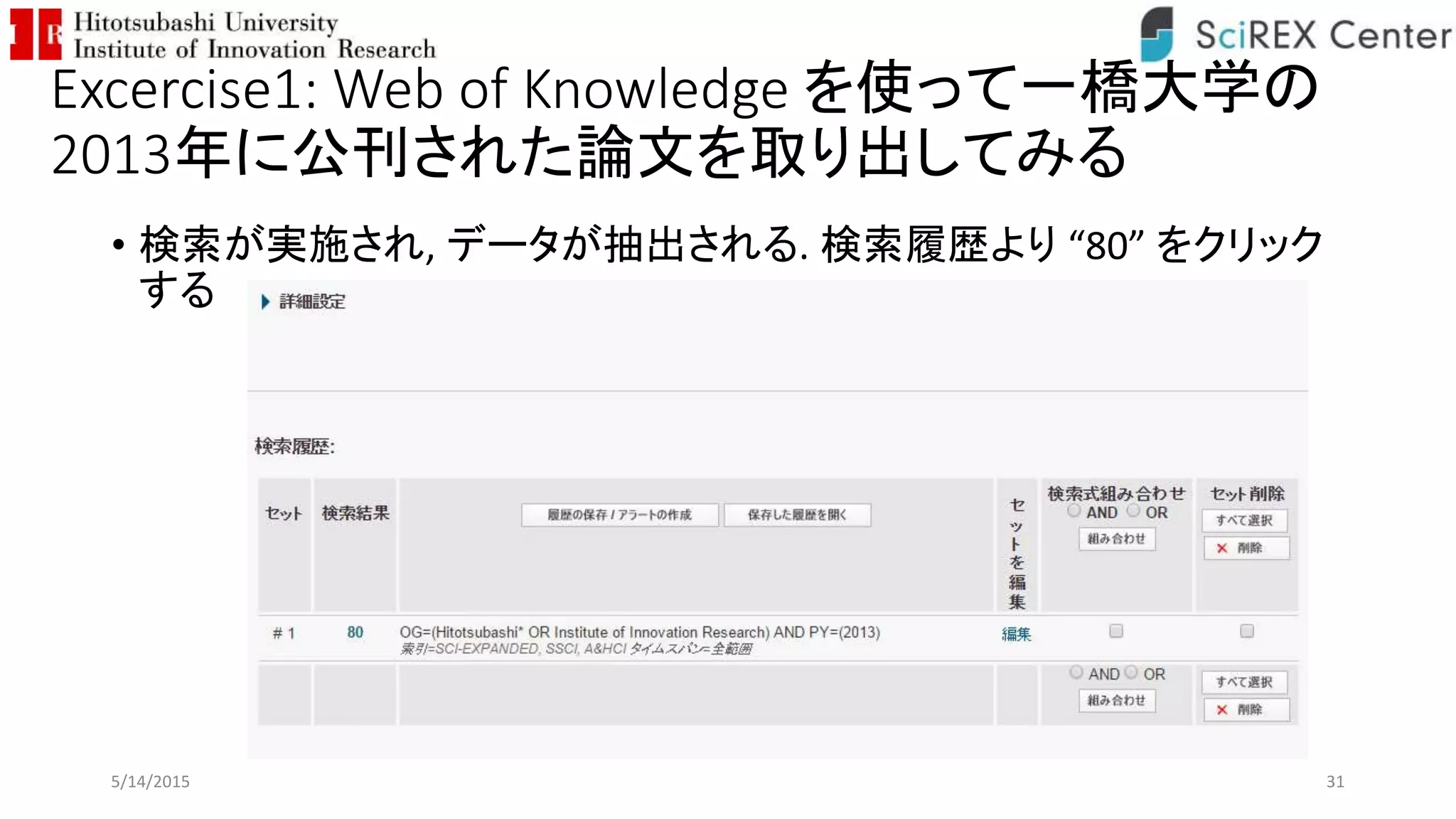 Excercise1: Web of Knowledge を使って一橋大学の
2013年に公刊された論文を取り出してみる
• 検索が実施され, データが抽出される. 検索履歴より “80” をクリック
する
5/14/2015 31
 