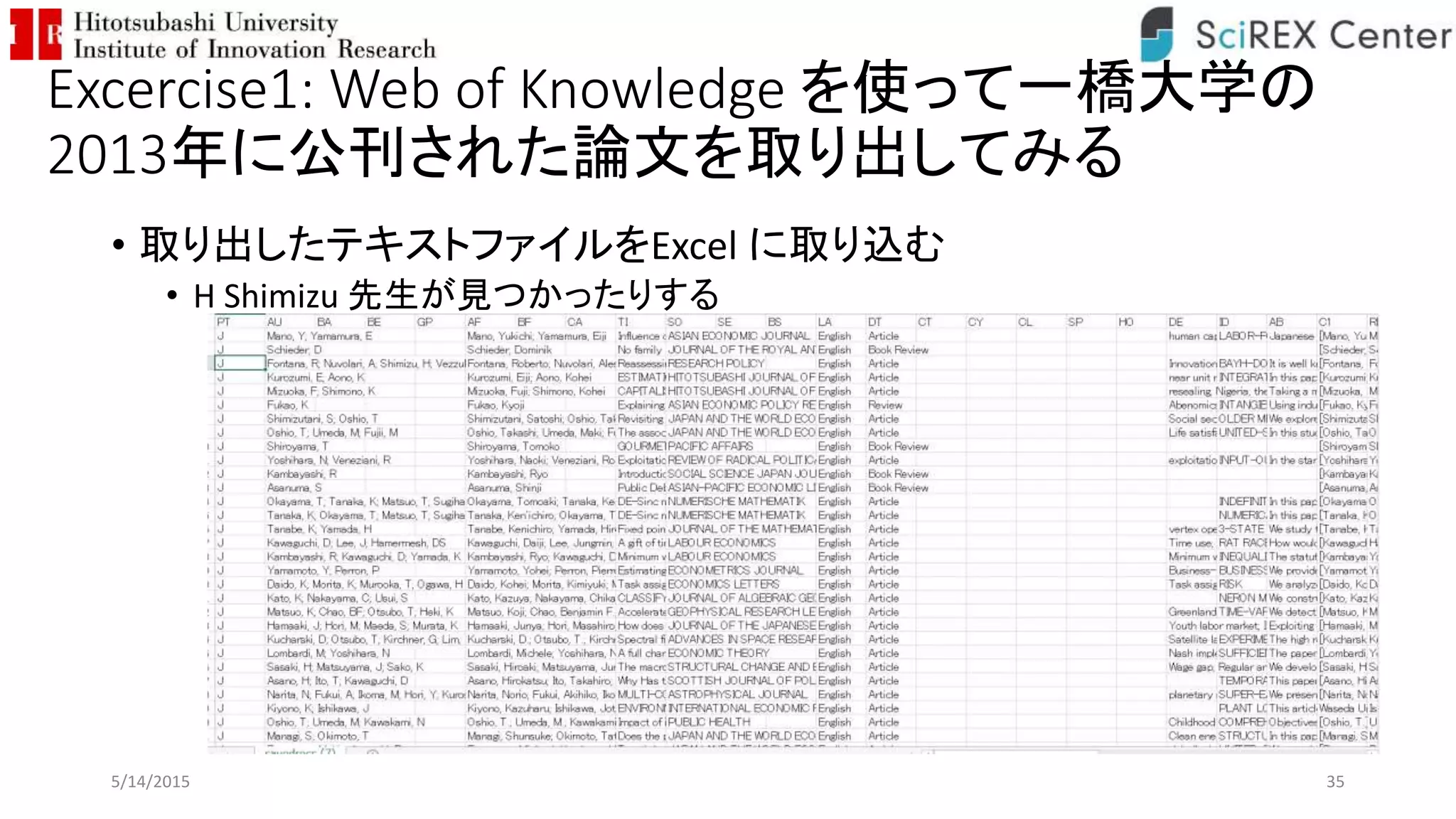 Excercise1: Web of Knowledge を使って一橋大学の
2013年に公刊された論文を取り出してみる
• 取り出したテキストファイルをExcel に取り込む
• H Shimizu 先生が見つかったりする
5/14/2015 35
 