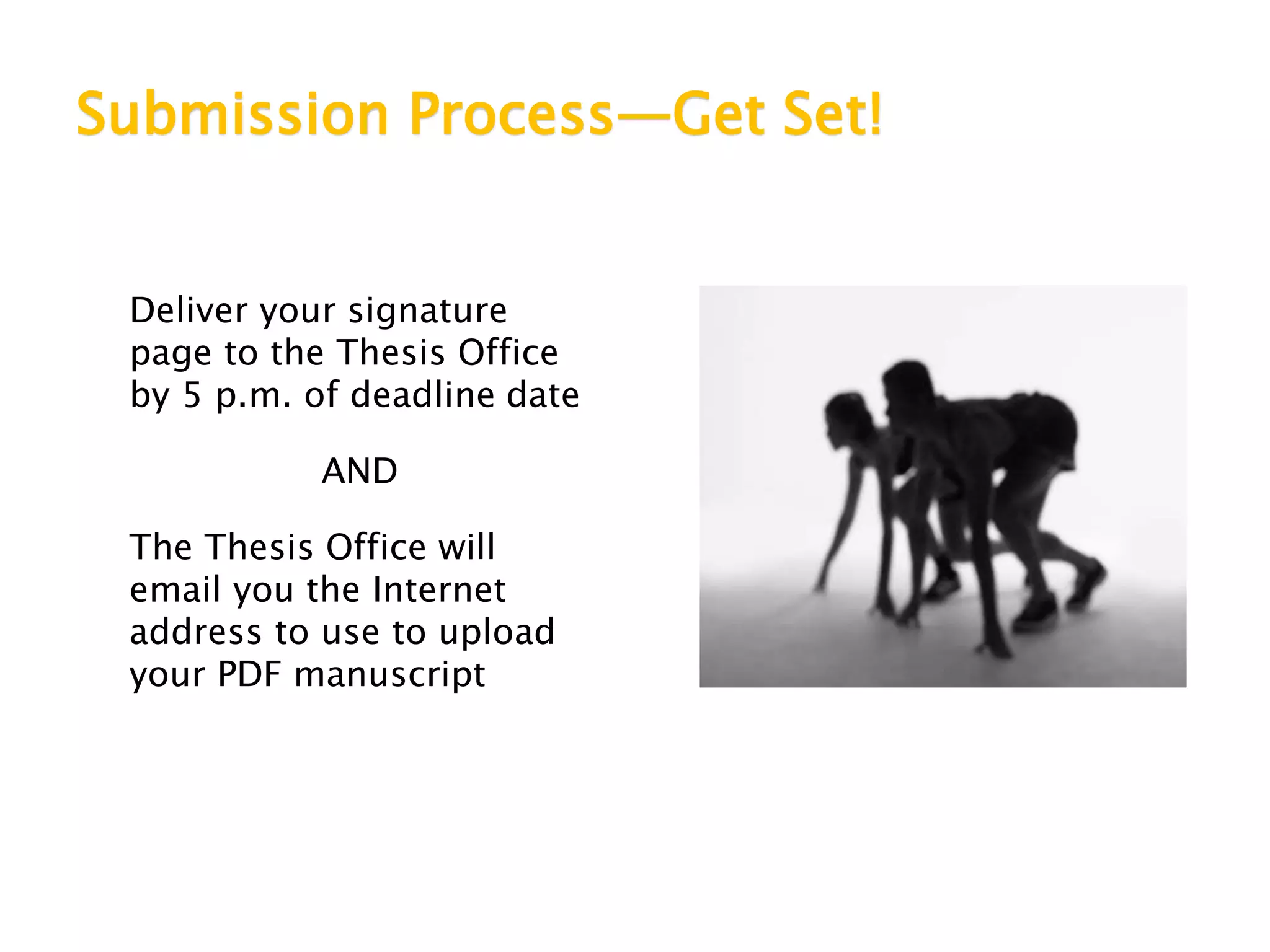 Submission Process—Get Set!
Deliver your signature
page to the Thesis Office
by 5 p.m. of deadline date
AND
The Thesis Office will
email you the Internet
address to use to upload
your PDF manuscript
 