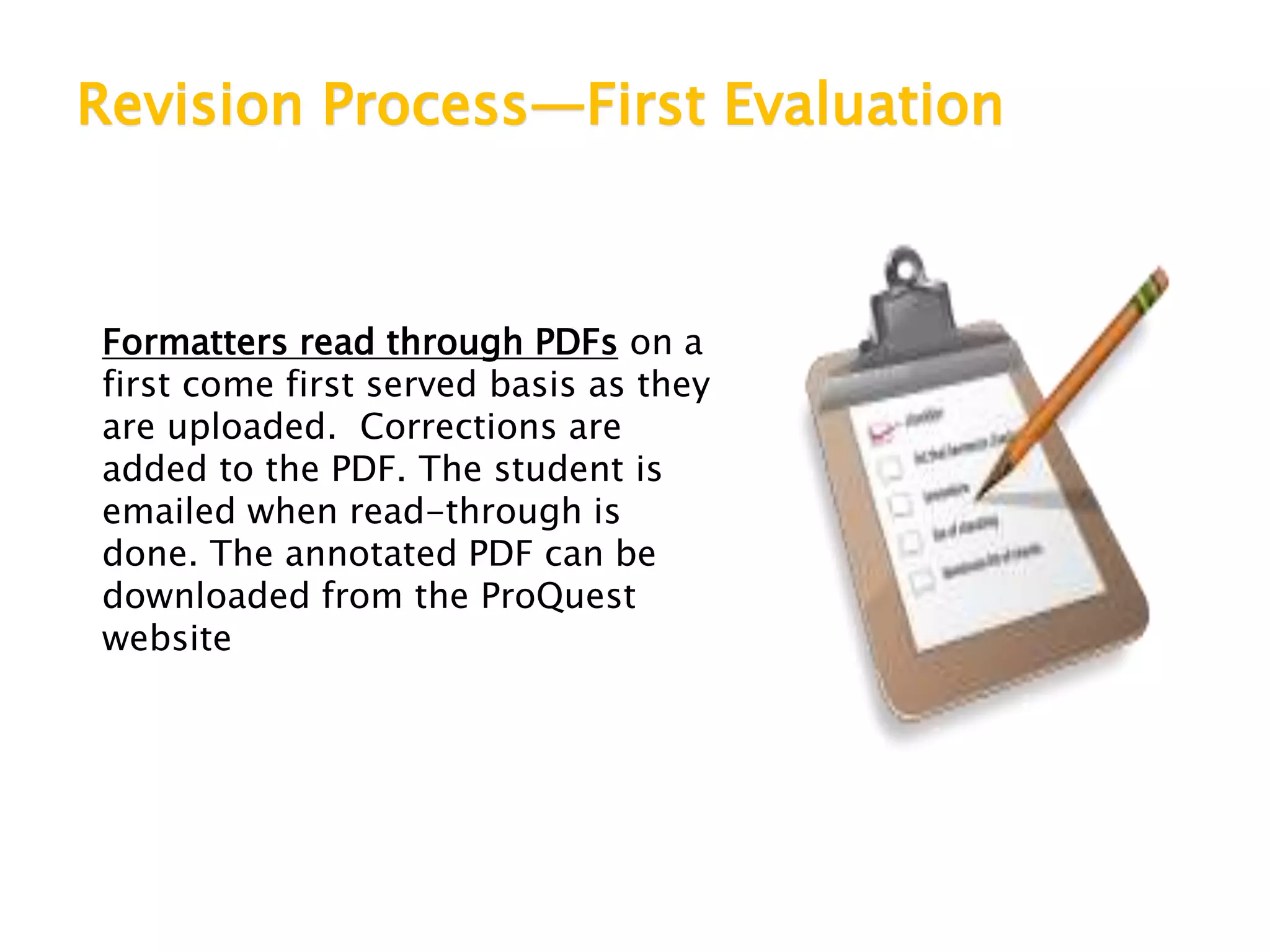 Revision Process—First Evaluation
Formatters read through PDFs on a
first come first served basis as they
are uploaded. Corrections are
added to the PDF. The student is
emailed when read-through is
done. The annotated PDF can be
downloaded from the ProQuest
website
 