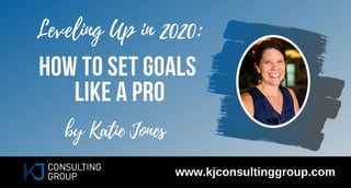 by Katie Jones
www.kjconsultinggroup.com
HOW TO SET GOALS
LIKE A PRO
Leveling Up in 2020:
 