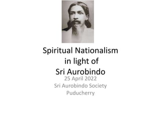 Spiritual Nationalism
in light of
Sri Aurobindo
25 April 2022
Sri Aurobindo Society
Puducherry
 