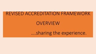 REVISED ACCREDITATION FRAMEWORK
OVERVIEW
….sharing the experience.
 
