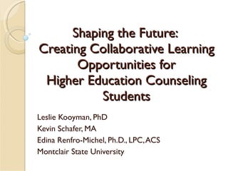 Shaping the Future:  Creating Collaborative Learning Opportunities for Higher Education Counseling Students Leslie Kooyman, PhD Kevin Schafer, MA Edina Renfro-Michel, Ph.D., LPC, ACS Montclair State University 