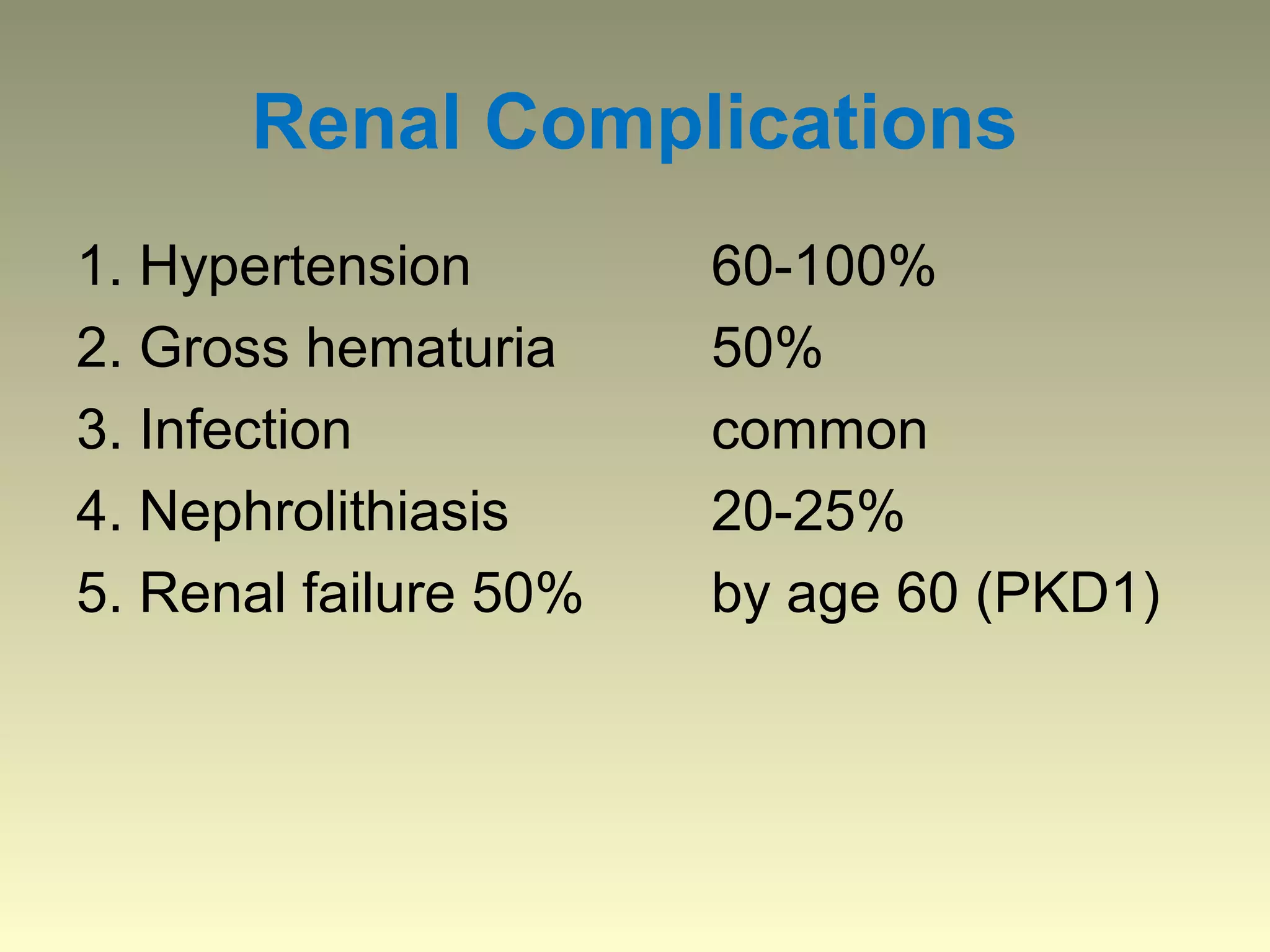 Renal Complications
1. Hypertension        60-100%
2. Gross hematuria     50%
3. Infection           common
4. Nephrolithiasis     20-25%
5. Renal failure 50%   by age 60 (PKD1)
 