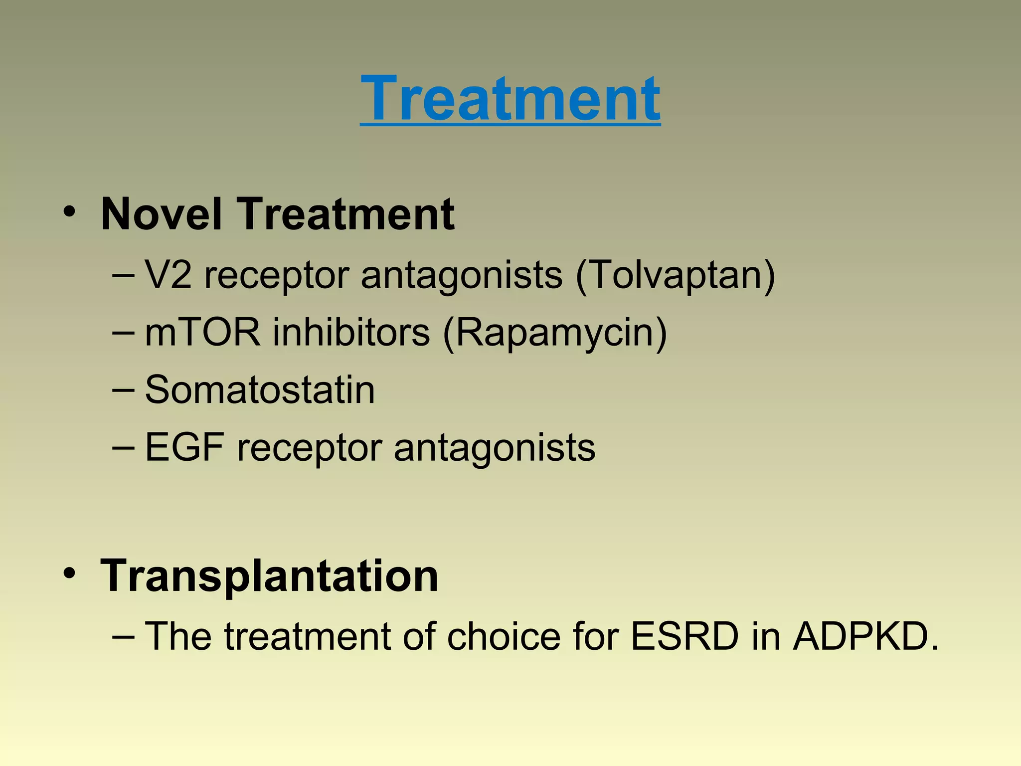 Treatment
• Novel Treatment
  – V2 receptor antagonists (Tolvaptan)
  – mTOR inhibitors (Rapamycin)
  – Somatostatin
  – EGF receptor antagonists


• Transplantation
  – The treatment of choice for ESRD in ADPKD.
 