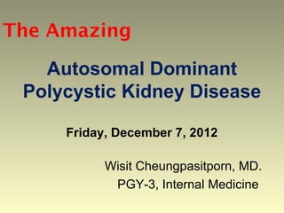 The Amazing

   Autosomal Dominant
 Polycystic Kidney Disease

     Friday, December 7, 2012

           Wisit Cheungpasitporn, MD.
            PGY-3, Internal Medicine
 