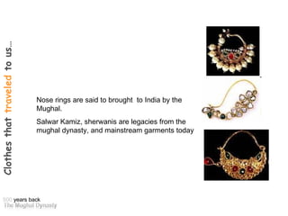 Nose rings are said to brought  to India by the Mughal. Salwar Kamiz, sherwanis are legacies from the mughal dynasty, and ...