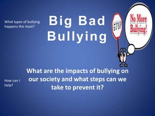 What types of bullying
happens the most?
                         Big Bad
                         Bullying

             What are the impacts of bullying on
How can I    our society and what steps can we
help?
                     take to prevent it?
 