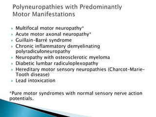 Multifocal motor neuropathy*
 Acute motor axonal neuropathy*
 Guillain–Barré syndrome
 Chronic inflammatory demyelinating
polyradiculoneuropathy
 Neuropathy with osteosclerotic myeloma
 Diabetic lumbar radiculoplexopathy
 Hereditary motor sensory neuropathies (Charcot–Marie–
Tooth disease)
 Lead intoxication
*Pure motor syndromes with normal sensory nerve action
potentials.
 
