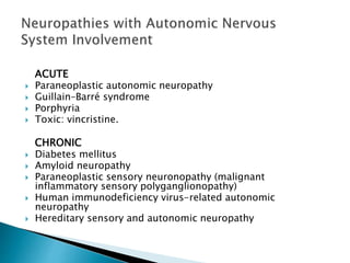 ACUTE
 Paraneoplastic autonomic neuropathy
 Guillain–Barré syndrome
 Porphyria
 Toxic: vincristine.
CHRONIC
 Diabetes mellitus
 Amyloid neuropathy
 Paraneoplastic sensory neuronopathy (malignant
inflammatory sensory polyganglionopathy)
 Human immunodeficiency virus-related autonomic
neuropathy
 Hereditary sensory and autonomic neuropathy
 