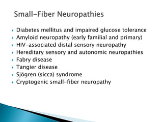  Diabetes mellitus and impaired glucose tolerance
 Amyloid neuropathy (early familial and primary)
 HIV-associated distal sensory neuropathy
 Hereditary sensory and autonomic neuropathies
 Fabry disease
 Tangier disease
 Sjögren (sicca) syndrome
 Cryptogenic small-fiber neuropathy
 