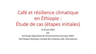 Café et résilience climatique
en Éthiopie :
Étude de cas (étapes initiales)
le 22 juin 2023
par
Anil Gupta (Spécialiste de l’environnement principal, AMC)
Paul Stewart (Directeur mondial des initiatives café, TechnoServe)
1
 