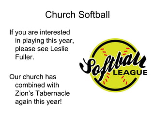 Church Softball
If you are interested
in playing this year,
please see Leslie
Fuller.
Our church has
combined with
Zion’s Tabernacle
again this year!
 