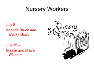 Nursery Workers

July 8 –
Rhonda Bruce and
  Becky Grant

July 15 –
Bobbie and Bruce
  Pittman
 