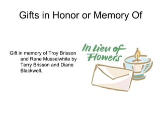 Gifts in Honor or Memory Of


Gift in memory of Troy Brisson
      and Rene Musselwhite by
      Terry Brisson and Diane
      Blackwell.
 