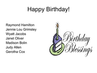 Happy Birthday!

Raymond Hamilton
Jennie Lou Grimsley
Wyatt Jacobs
Janet Oliver
Madison Bolin
Judy Allen
Gerotha Cox
 